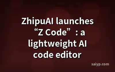 ZhipuAI launches “Z Code”: a lightweight AI code editor