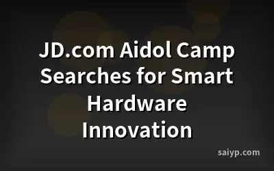 JD.com Aidol Camp Searches for Smart Hardware Innovation