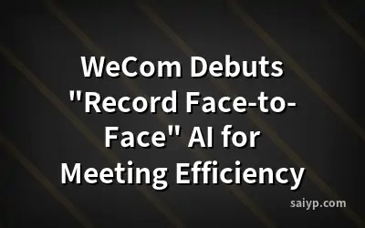 WeCom Debuts "Record Face-to-Face" AI for Meeting Efficiency
