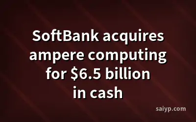 SoftBank acquires ampere computing for $6.5 billion in cash
